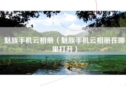 魅族手机云相册（魅族手机云相册在哪里打开）