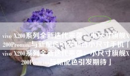vivo X200系列全新迭代来袭：小尺寸旗舰X200Promini与新配色引发期待小尺寸手机「vivo X200系列全新迭代来袭：小尺寸旗舰X200Promini与新配色引发期待」
