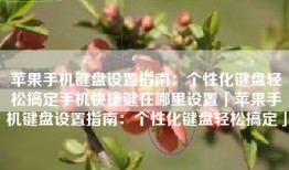 苹果手机键盘设置指南：个性化键盘轻松搞定手机快捷键在哪里设置「苹果手机键盘设置指南：个性化键盘轻松搞定」