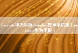 procreate华为平板photoshop安卓手机版「procreate华为平板」