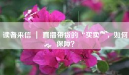 读者来信 ｜ 直播带货的“买卖”，如何保障？