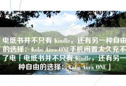 电纸书并不只有 Kindle，还有另一种自由的选择：Kobo Aura ONE手机闲置太久充不了电「电纸书并不只有 Kindle，还有另一种自由的选择：Kobo Aura ONE」