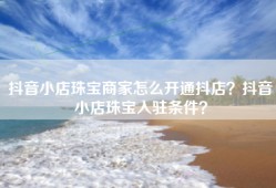抖音小店珠宝商家怎么开通抖店？抖音小店珠宝入驻条件？