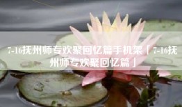 7-16抚州师专欢聚回忆篇手机架「7-16抚州师专欢聚回忆篇」