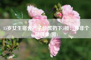 15岁女生宿舍产子惊慌扔下5楼：并非个别现象(图)