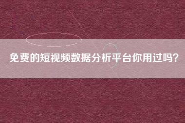 免费的短视频数据分析平台你用过吗？