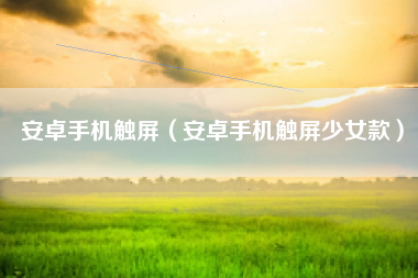 安卓手机触屏（安卓手机触屏少女款）