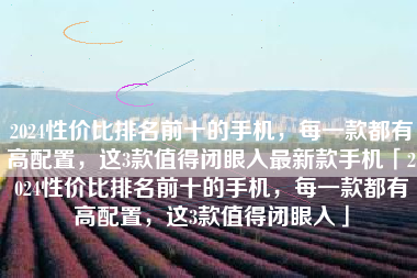 2024性价比排名前十的手机，每一款都有高配置，这3款值得闭眼入最新款手机「2024性价比排名前十的手机，每一款都有高配置，这3款值得闭眼入」