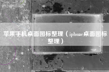 苹果手机桌面图标整理（iphone桌面图标整理）