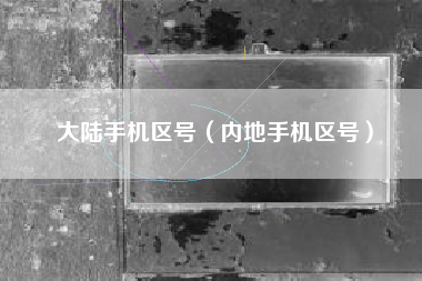 大陆手机区号（内地手机区号）