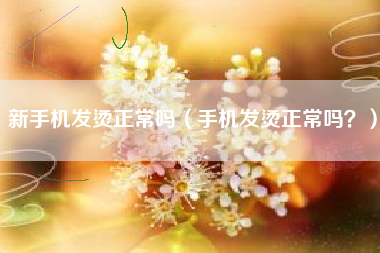 新手机发烫正常吗（手机发烫正常吗？）