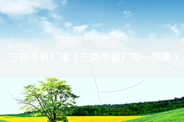 三防手机厂家（三防手机厂家一览表）