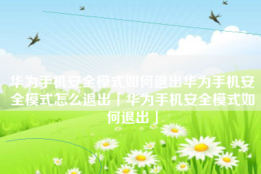 华为手机安全模式如何退出华为手机安全模式怎么退出「华为手机安全模式如何退出」