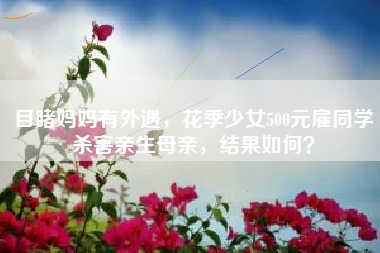 目睹妈妈有外遇，花季少女500元雇同学杀害亲生母亲，结果如何？
