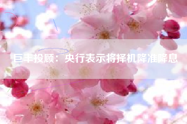 巨丰投顾：央行表示将择机降准降息